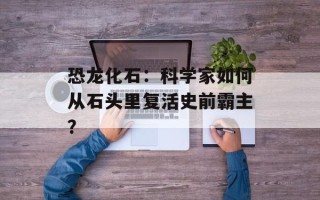 恐龙化石：科学家如何从石头里复活史前霸主？