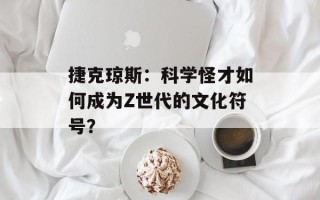 捷克琼斯：科学怪才如何成为Z世代的文化符号？