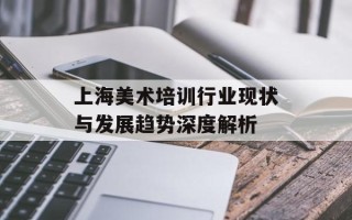 上海美术培训行业现状与发展趋势深度解析