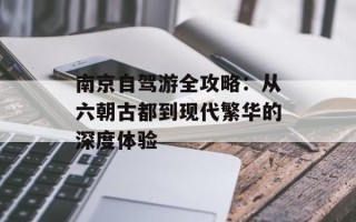 南京自驾游全攻略：从六朝古都到现代繁华的深度体验