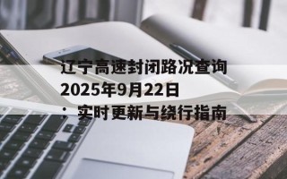 辽宁高速封闭路况查询2025年9月22日：实时更新与绕行指南