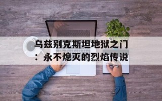 乌兹别克斯坦地狱之门：永不熄灭的烈焰传说