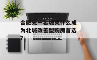 合肥元一名城凭什么成为北城改善型购房首选？