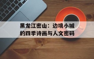 黑龙江密山：边境小城的四季诗画与人文密码