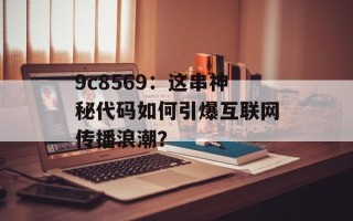 9c8569：这串神秘代码如何引爆互联网传播浪潮？