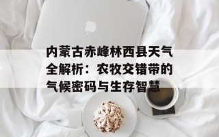 内蒙古赤峰林西县天气全解析：农牧交错带的气候密码与生存智慧
