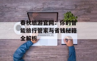 春秋旅游官网：你的智能旅行管家与省钱秘籍全解析