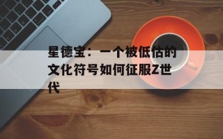 星德宝：一个被低估的文化符号如何征服Z世代
