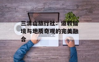 三清山旅行社：道教仙境与地质奇观的完美融合