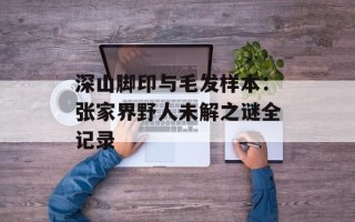 深山脚印与毛发样本：张家界野人未解之谜全记录