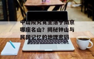 中山陵究竟坐落于南京哪座名山？揭秘钟山与民国记忆的地理密码