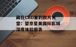 藏在CBD里的胶片天堂：望京星美国际影城深度体验报告