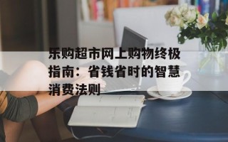 乐购超市网上购物终极指南：省钱省时的智慧消费法则