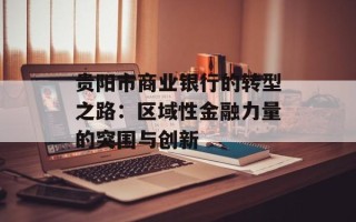 贵阳市商业银行的转型之路：区域性金融力量的突围与创新