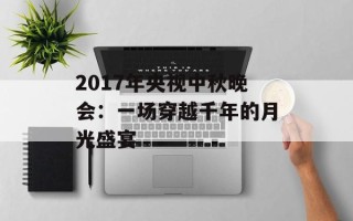 2017年央视中秋晚会：一场穿越千年的月光盛宴
