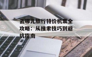 去哪儿旅行特价机票全攻略：从搜索技巧到避坑指南