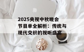 2025央视中秋晚会节目单全解析：传统与现代交织的视听盛宴