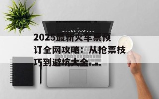 2025最新火车票预订全网攻略：从抢票技巧到避坑大全