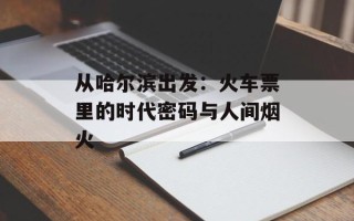从哈尔滨出发：火车票里的时代密码与人间烟火