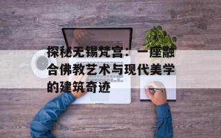 探秘无锡梵宫：一座融合佛教艺术与现代美学的建筑奇迹