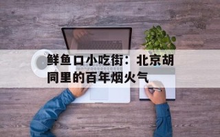 鲜鱼口小吃街：北京胡同里的百年烟火气