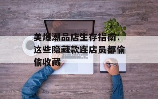 美爆潮品店生存指南：这些隐藏款连店员都偷偷收藏