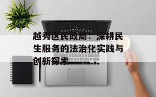 越秀区民政局：深耕民生服务的法治化实践与创新探索