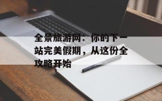 全景旅游网：你的下一站完美假期，从这份全攻略开始