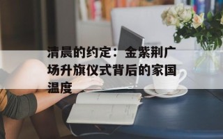 清晨的约定：金紫荆广场升旗仪式背后的家国温度
