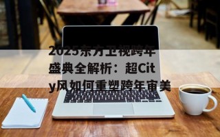 2025东方卫视跨年盛典全解析：超City风如何重塑跨年审美