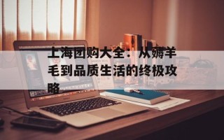上海团购大全：从薅羊毛到品质生活的终极攻略