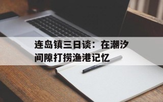 连岛镇三日谈：在潮汐间隙打捞渔港记忆