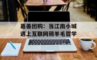 嘉善团购：当江南小城遇上互联网薅羊毛哲学