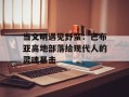 当文明遇见野蛮：巴布亚高地部落给现代人的灵魂暴击