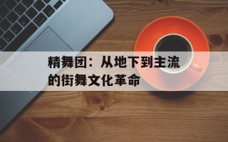 精舞团：从地下到主流的街舞文化革命