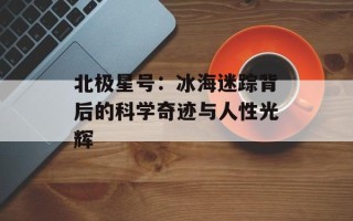 北极星号：冰海迷踪背后的科学奇迹与人性光辉