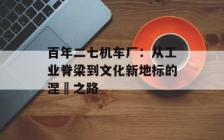百年二七机车厂：从工业脊梁到文化新地标的涅槃之路