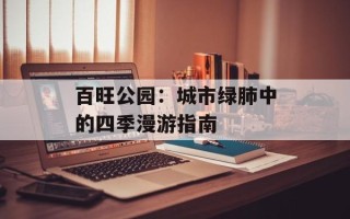百旺公园：城市绿肺中的四季漫游指南