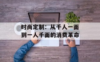 时尚定制：从千人一面到一人千面的消费革命