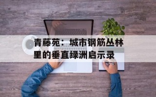 青藤苑：城市钢筋丛林里的垂直绿洲启示录