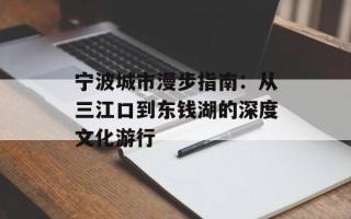 宁波城市漫步指南：从三江口到东钱湖的深度文化游行