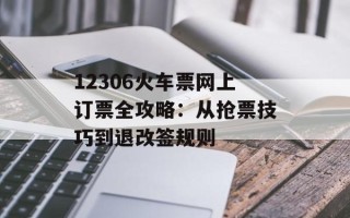 12306火车票网上订票全攻略：从抢票技巧到退改签规则