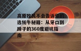 高原牧民不会告诉你的选牦牛秘籍：从牙口到蹄子的360度避坑指南
