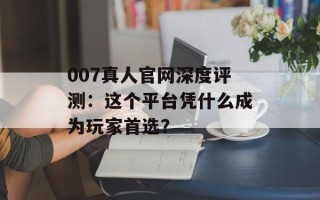 007真人官网深度评测：这个平台凭什么成为玩家首选？