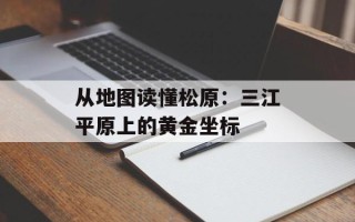 从地图读懂松原：三江平原上的黄金坐标