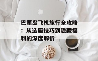 巴厘岛飞机旅行全攻略：从选座技巧到隐藏福利的深度解析