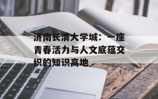 济南长清大学城：一座青春活力与人文底蕴交织的知识高地