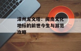 漳州龙文塔：闽南文化地标的前世今生与游览攻略