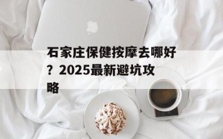石家庄保健按摩去哪好？2025最新避坑攻略
