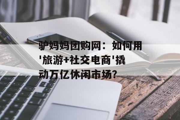 驴妈妈团购网:如何用'旅游+社交电商'撬动万亿休闲市场?-第1张图片- 驴妈妈团购网:如何用'旅游+社交电商'撬动万亿休闲市场?-第1张图片-
